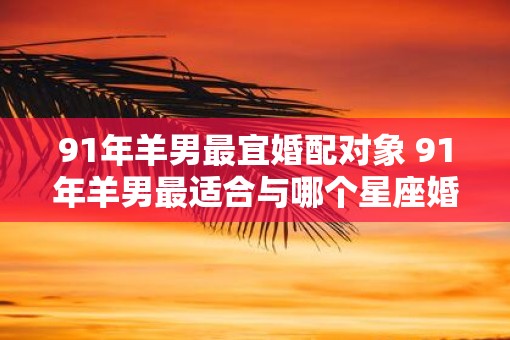 91年羊男最宜婚配对象 91年羊男最适合与哪个星座婚配