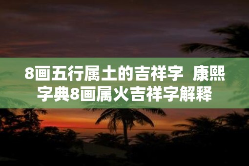 8画五行属土的吉祥字  康熙字典8画属火吉祥字解释
