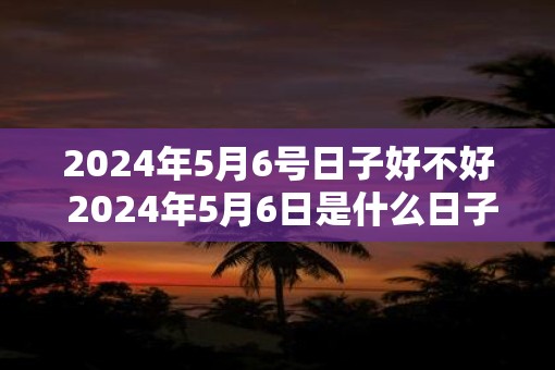 2025年5月6号日子好不好 2025年5月6日是什么日子
