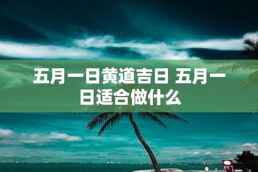 五月一日黄道吉日 五月一日适合做什么