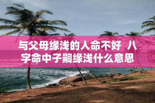 与父母缘浅的人命不好  八字命中子嗣缘浅什么意思