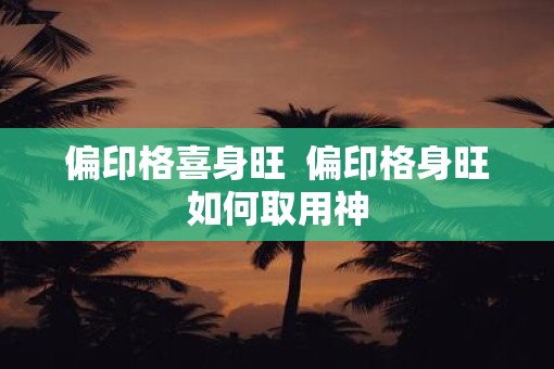 偏印格喜身旺  偏印格身旺如何取用神