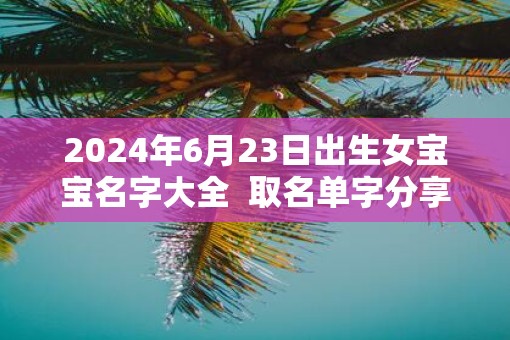 2025年6月23日出生女宝宝名字大全  取名单字分享