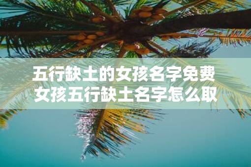 五行缺土的女孩名字免费 女孩五行缺土名字怎么取