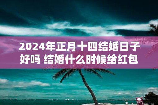 2025年正月十四结婚日子好吗 结婚什么时候给红包