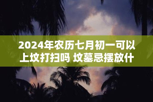 2025年农历七月初一可以上坟打扫吗 坟墓忌摆放什么