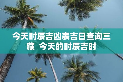 今天时辰吉凶表吉日查询三藏  今天的时辰吉时