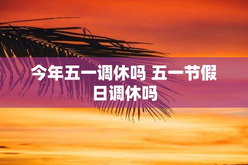 今年五一调休吗 五一节假日调休吗