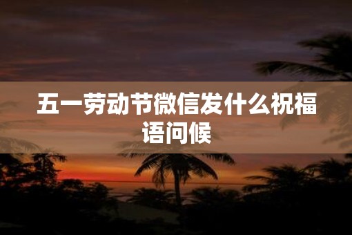 五一劳动节微信发什么祝福语问候