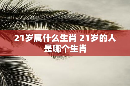 21岁属什么生肖 21岁的人是哪个生肖