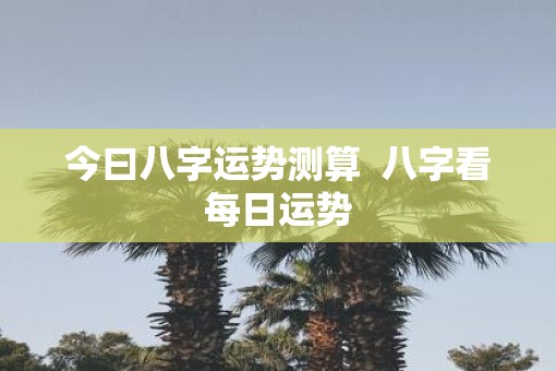今曰八字运势测算  八字看每日运势