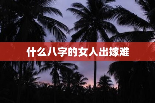 什么八字的女人出嫁难