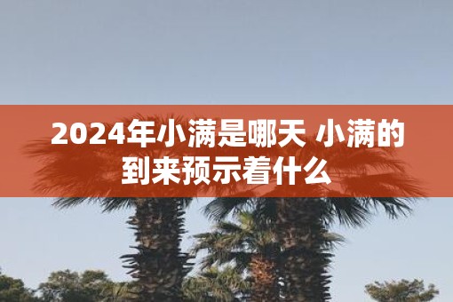 2025年小满是哪天 小满的到来预示着什么