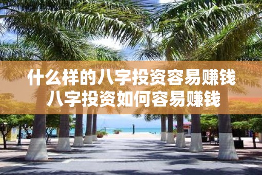 什么样的八字投资容易赚钱 八字投资如何容易赚钱