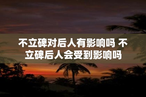 不立碑对后人有影响吗 不立碑后人会受到影响吗