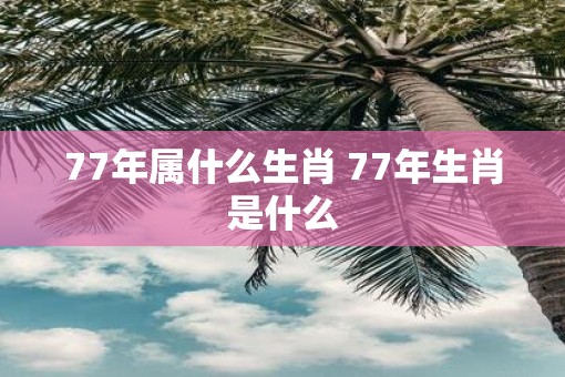 77年属什么生肖 77年生肖是什么
