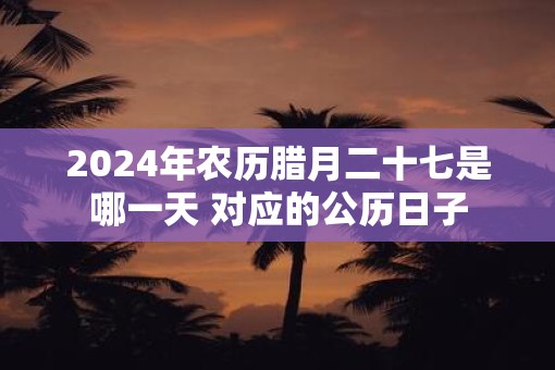 2025年农历腊月二十七是哪一天 对应的公历日子
