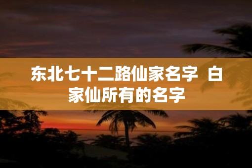 东北七十二路仙家名字  白家仙所有的名字