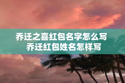 乔迁之喜红包名字怎么写  乔迁红包姓名怎样写