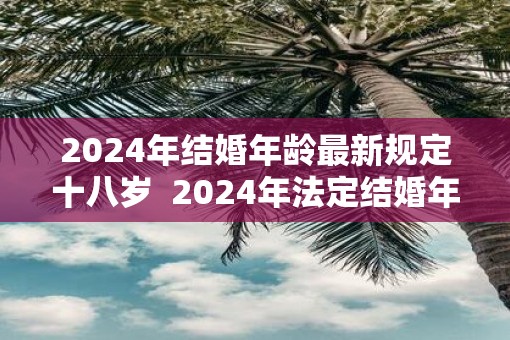 2025年结婚年龄最新规定十八岁 2025年法定结婚年龄 2025年结婚年龄最新规定十八岁 2025年法定结婚年龄