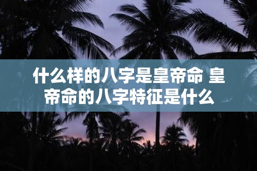 什么样的八字是皇帝命 皇帝命的八字特征是什么