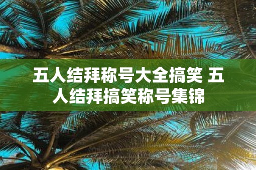 五人结拜称号大全搞笑 五人结拜搞笑称号集锦