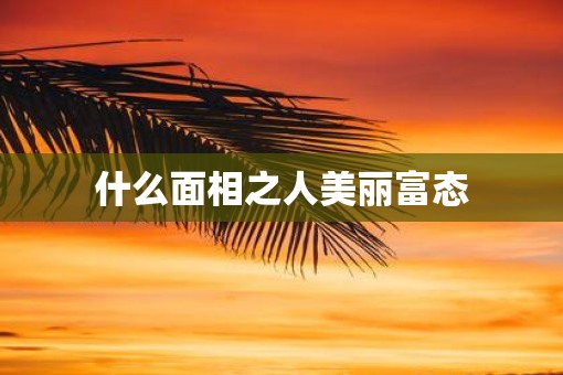 什么面相之人美丽富态