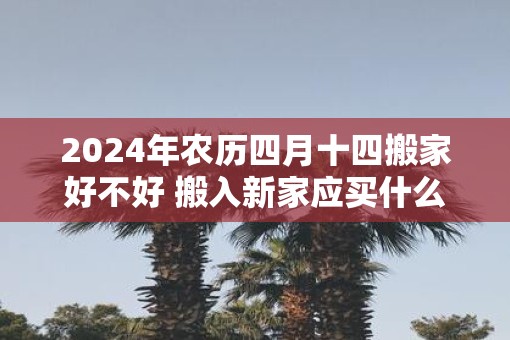 2025年农历四月十四搬家好不好 搬入新家应买什么水果