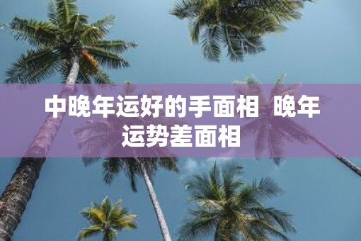 中晚年运好的手面相  晚年运势差面相