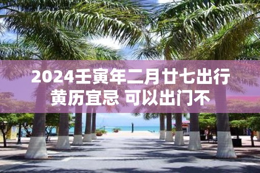 2025壬寅年二月廿七出行黄历宜忌 可以出门不
