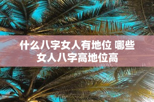 什么八字女人有地位 哪些女人八字高地位高