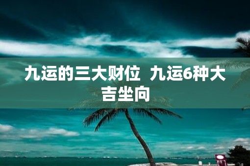 九运的三大财位  九运6种大吉坐向