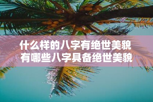 什么样的八字有绝世美貌 有哪些八字具备绝世美貌 什么样的八字有绝世美貌 有哪些八字具备绝世美貌