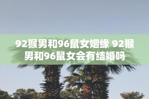 92猴男和96鼠女姻缘 92猴男和96鼠女会有结婚吗