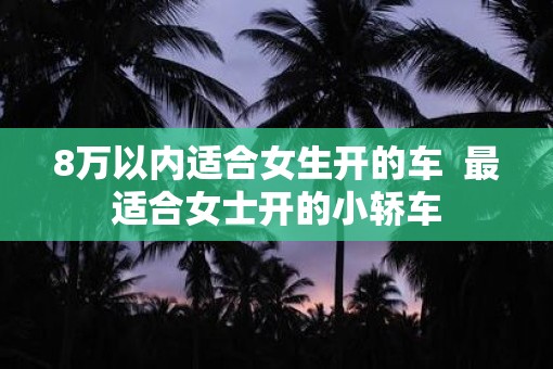 8万以内适合女生开的车  最适合女士开的小轿车