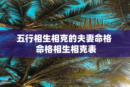 五行相生相克的夫妻命格  命格相生相克表