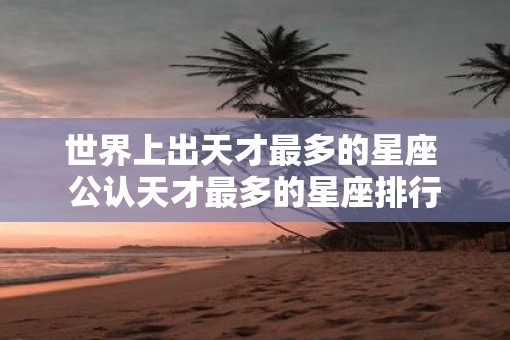 世界上出天才最多的星座 公认天才最多的星座排行
