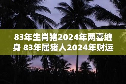 83年生肖猪2025年两喜缠身 83年属猪人2025年财运方位