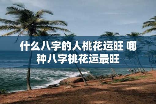 什么八字的人桃花运旺 哪种八字桃花运最旺