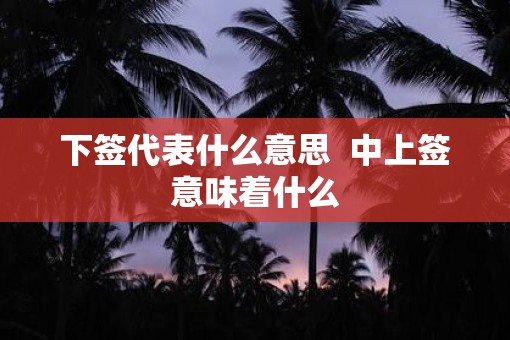 下签代表什么意思  中上签意味着什么