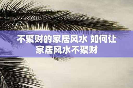不聚财的家居风水 如何让家居风水不聚财