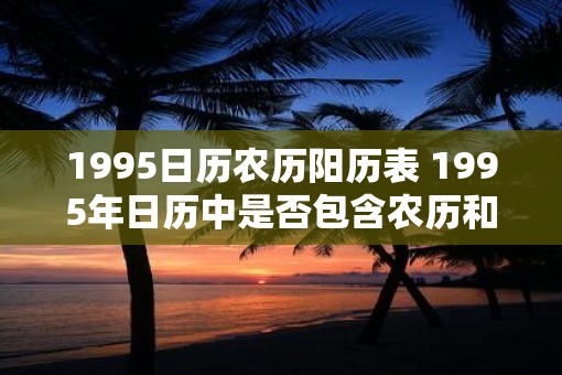 1995日历农历阳历表 1995年日历中是否包含农历和阳历