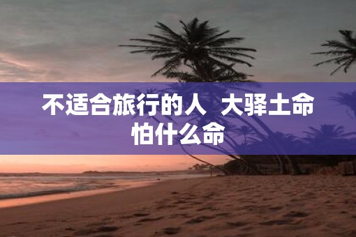 不适合旅行的人  大驿土命怕什么命