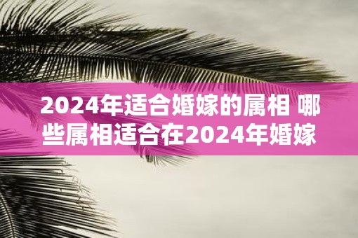 2025年适合婚嫁的属相 哪些属相适合在2025年婚嫁