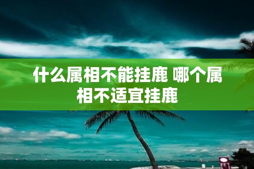什么属相不能挂鹿 哪个属相不适宜挂鹿