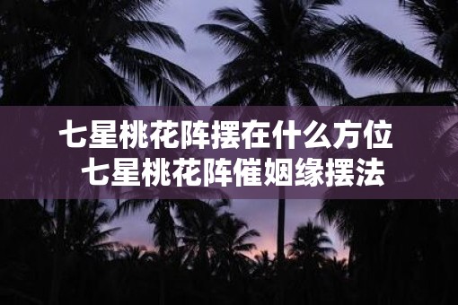 七星桃花阵摆在什么方位  七星桃花阵催姻缘摆法