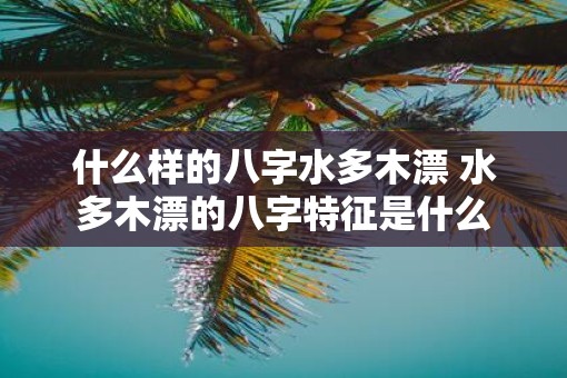 什么样的八字水多木漂 水多木漂的八字特征是什么