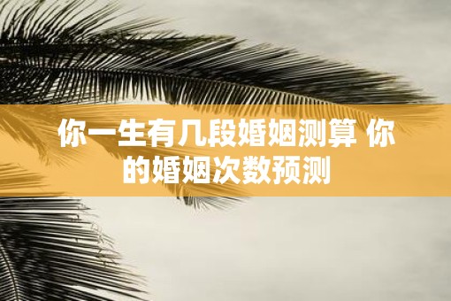 你一生有几段婚姻测算 你的婚姻次数预测
