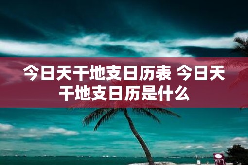 今日天干地支日历表 今日天干地支日历是什么