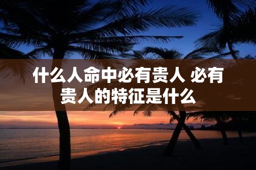 什么人命中必有贵人 必有贵人的特征是什么